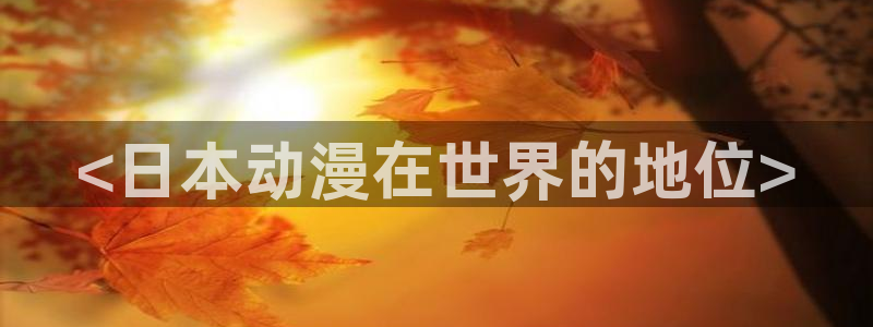 stagenehind韩漫免费观看：<日本动漫在世界的地位>