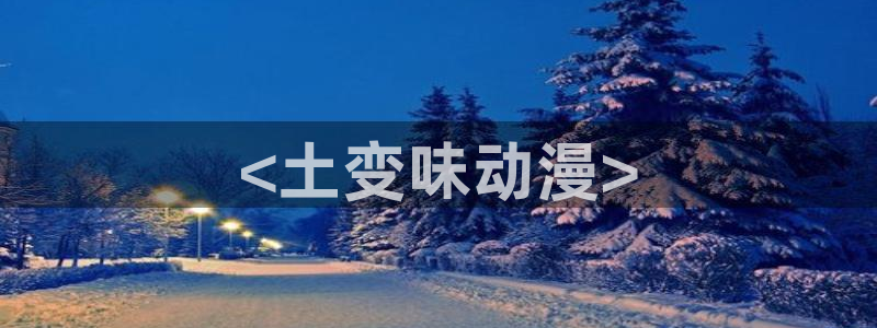 age动漫：<土变味动漫>