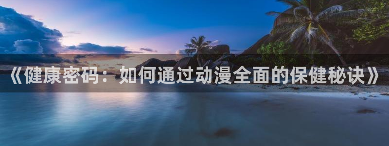 age漫画网：《健康密码：如何通过动漫全面的保健秘诀》