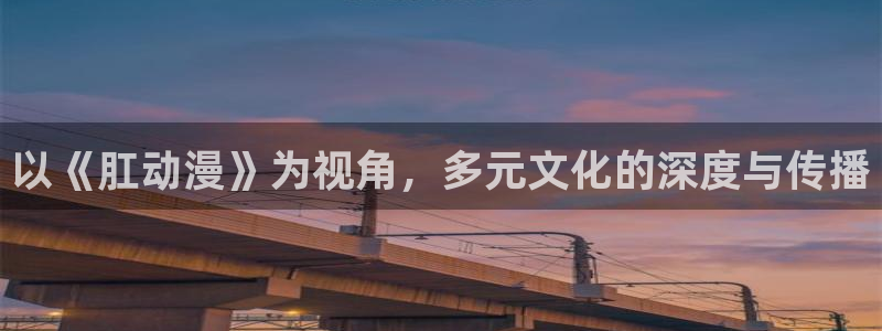 lovestage漫画免费阅读：以《肛动漫》为视角，多元文化的深度与传播