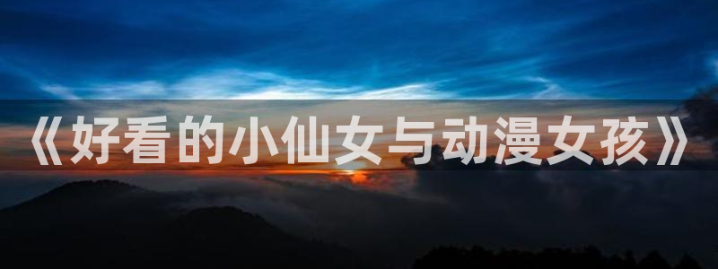 age动漫官网入口老版本：《好看的小仙女与动漫女孩》