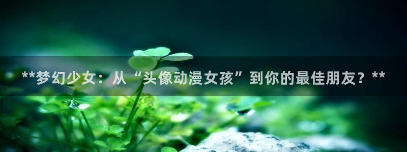 age动漫官网樱花动漫：**梦幻少女：从“头像动漫女孩”到你的最佳朋友？**