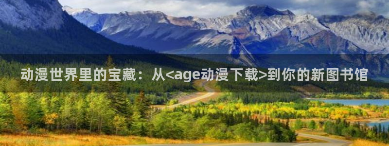 backstage韩漫免费观看：动漫世界里的宝藏：从<age动漫下载>到你的新图书馆