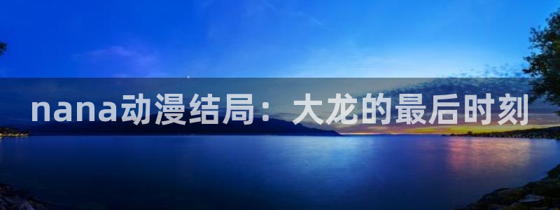 kakaopage韩漫官网：nana动漫结局：大龙的最后时刻