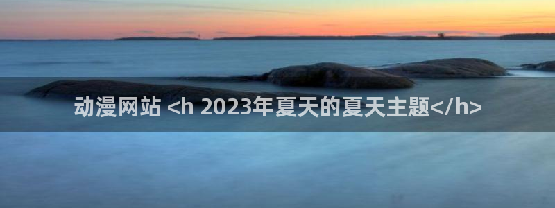 age漫画网：动漫网站 <h 2023年夏天的夏天主题</h>