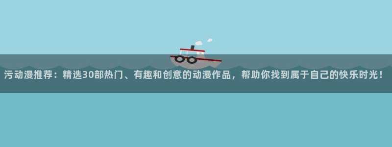 age动漫网：污动漫推荐：精选30部热门、有趣和创意的动漫作品，帮助你找到属于自己的快乐时光！
