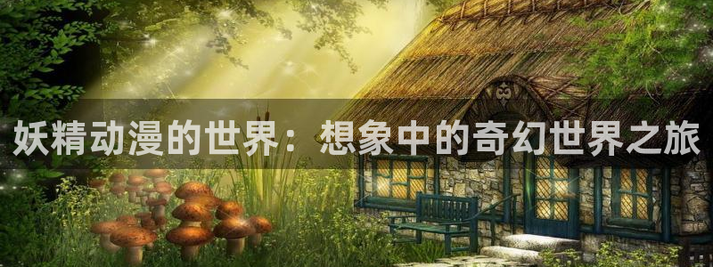 age动漫专注动漫的门户网站：妖精动漫的世界：想象中的奇幻世界之旅