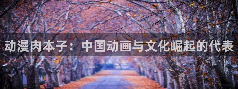 age动漫官网樱花动漫：动漫肉本子：中国动画与文化崛起的代表
